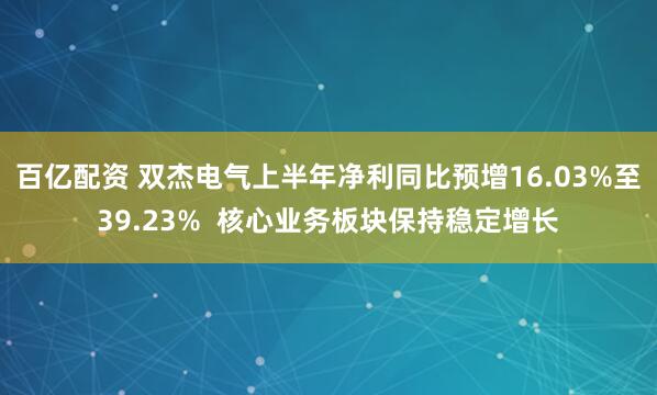 百亿配资 双杰电气上半年净利同比预增16.03%至39.23%  核心业务板块保持稳定增长