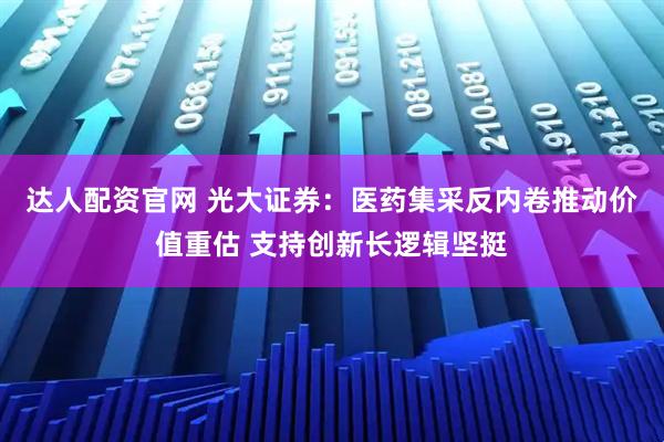 达人配资官网 光大证券：医药集采反内卷推动价值重估 支持创新长逻辑坚挺