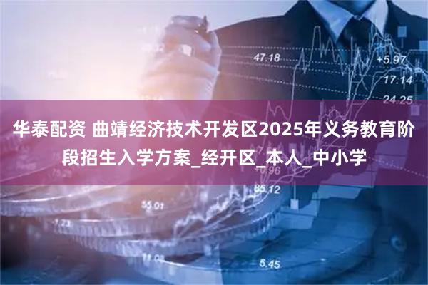 华泰配资 曲靖经济技术开发区2025年义务教育阶段招生入学方案_经开区_本人_中小学