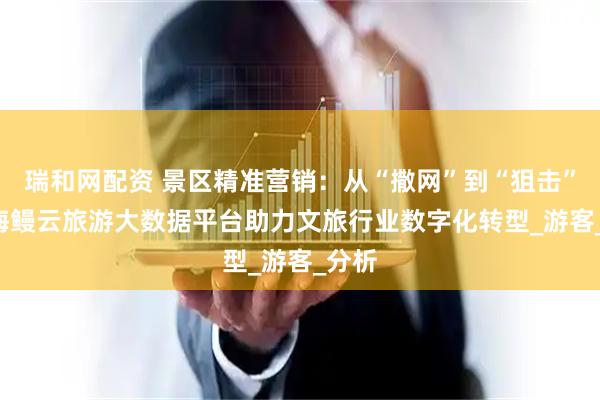 瑞和网配资 景区精准营销：从“撒网”到“狙击” ——海鳗云旅游大数据平台助力文旅行业数字化转型_游客_分析
