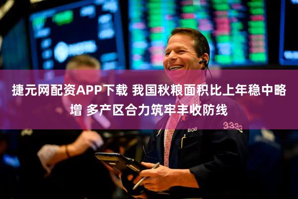 捷元网配资APP下载 我国秋粮面积比上年稳中略增 多产区合力筑牢丰收防线
