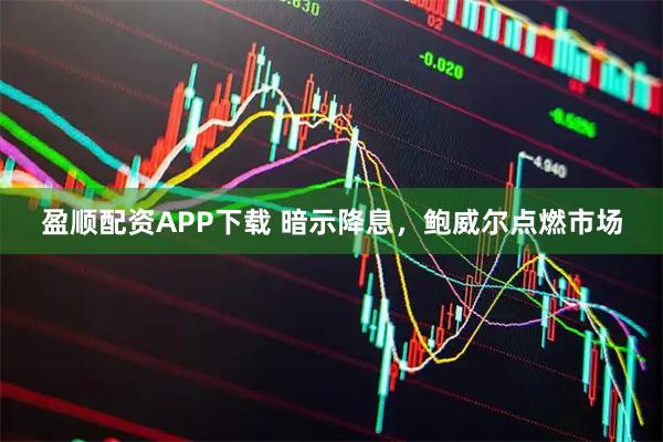 盈顺配资APP下载 暗示降息，鲍威尔点燃市场
