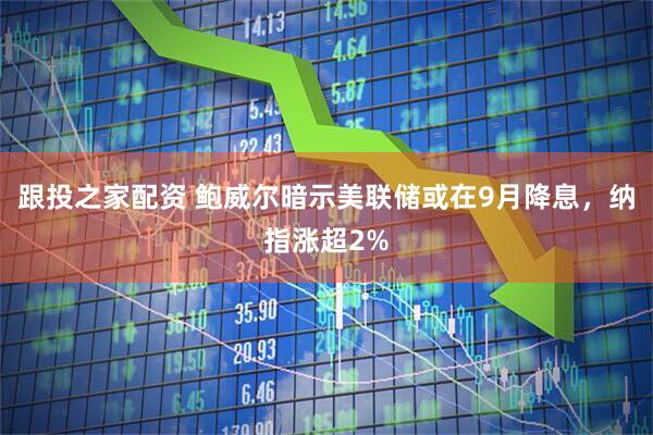 跟投之家配资 鲍威尔暗示美联储或在9月降息，纳指涨超2%