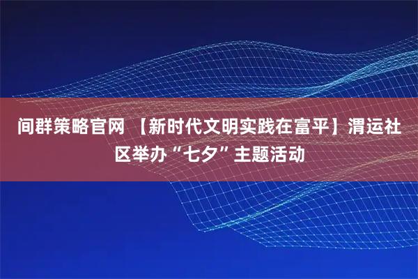 间群策略官网 【新时代文明实践在富平】渭运社区举办“七夕”主题活动