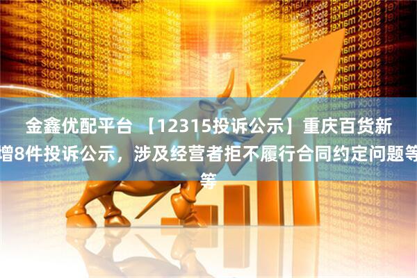 金鑫优配平台 【12315投诉公示】重庆百货新增8件投诉公示，涉及经营者拒不履行合同约定问题等
