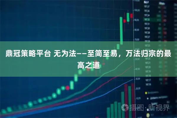 鼎冠策略平台 无为法——至简至易，万法归宗的最高之道