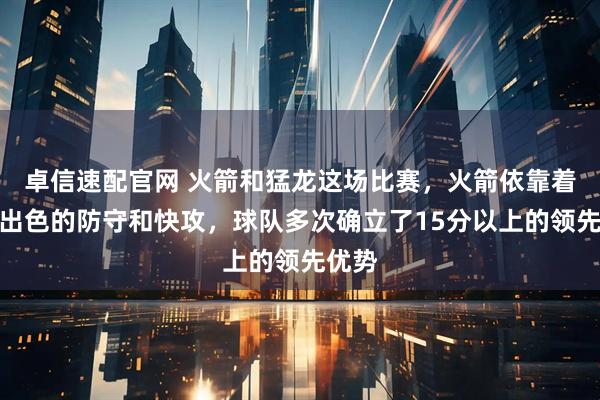 卓信速配官网 火箭和猛龙这场比赛，火箭依靠着他们出色的防守和快攻，球队多次确立了15分以上的领先优势