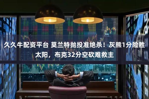 久久牛配资平台 莫兰特抛投准绝杀！灰熊1分险胜太阳，布克32分空砍难救主