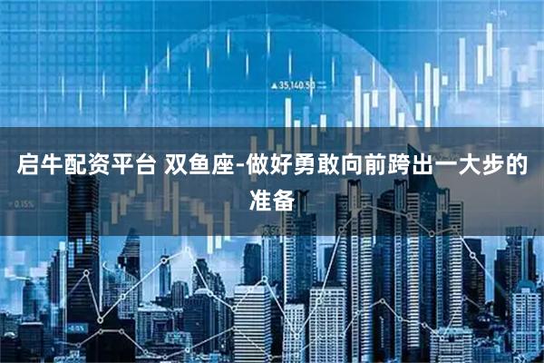 启牛配资平台 双鱼座-做好勇敢向前跨出一大步的准备