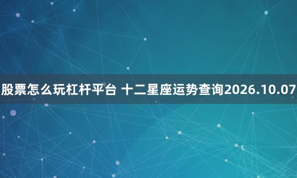 股票怎么玩杠杆平台 十二星座运势查询2026.10.07